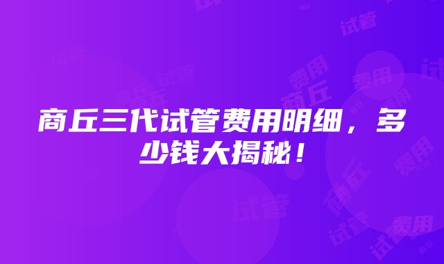 商丘三代试管费用明细，多少钱大揭秘！