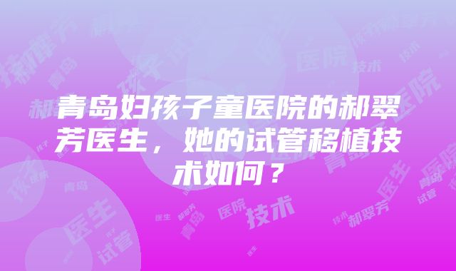 青岛妇孩子童医院的郝翠芳医生，她的试管移植技术如何？