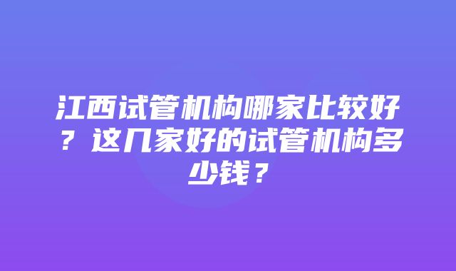 江西试管机构哪家比较好？这几家好的试管机构多少钱？