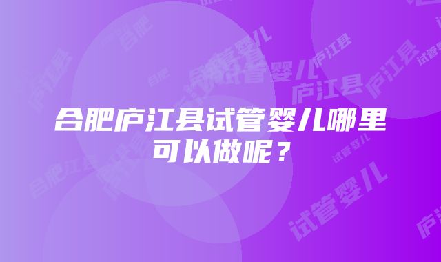 合肥庐江县试管婴儿哪里可以做呢？