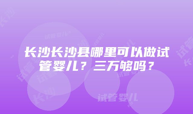 长沙长沙县哪里可以做试管婴儿？三万够吗？