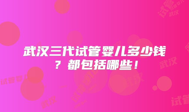 武汉三代试管婴儿多少钱？都包括哪些！