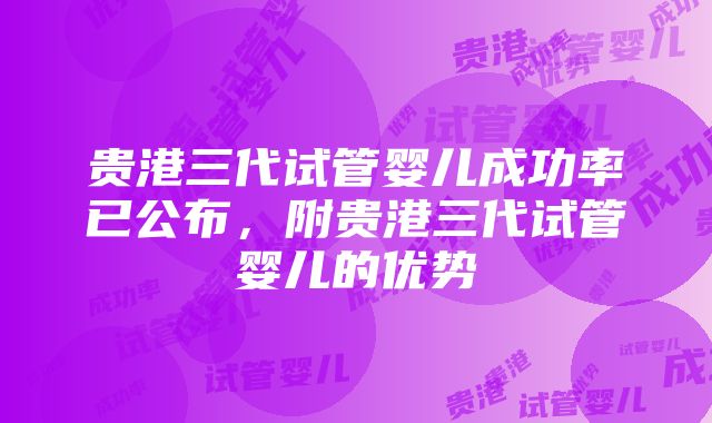 贵港三代试管婴儿成功率已公布，附贵港三代试管婴儿的优势