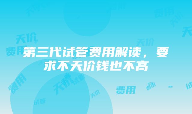 第三代试管费用解读，要求不天价钱也不高