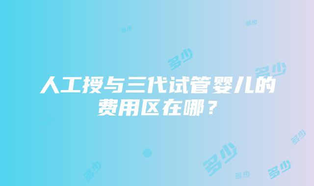 人工授与三代试管婴儿的费用区在哪？