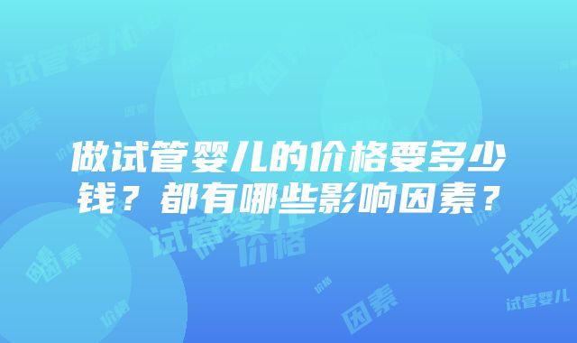 做试管婴儿的价格要多少钱？都有哪些影响因素？