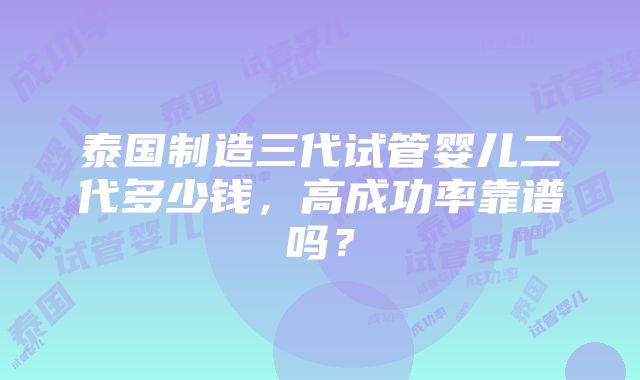 泰国制造三代试管婴儿二代多少钱，高成功率靠谱吗？