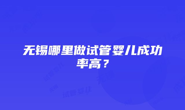 无锡哪里做试管婴儿成功率高？