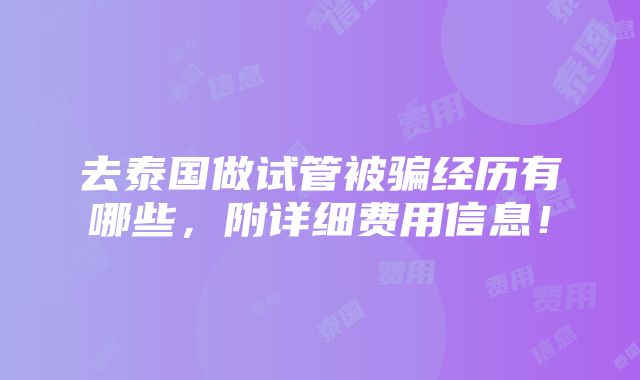 去泰国做试管被骗经历有哪些，附详细费用信息！