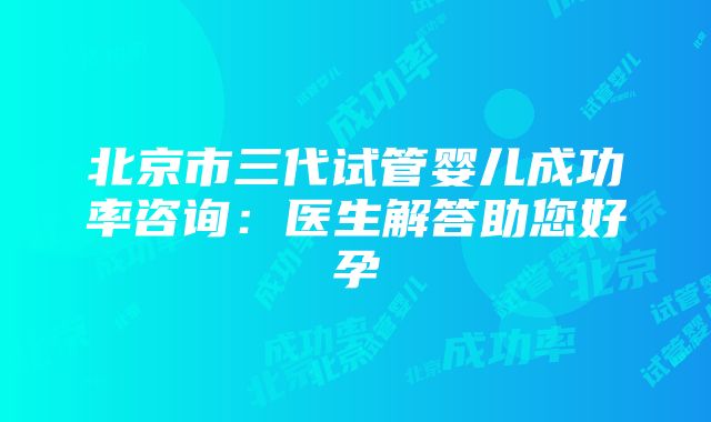 北京市三代试管婴儿成功率咨询：医生解答助您好孕