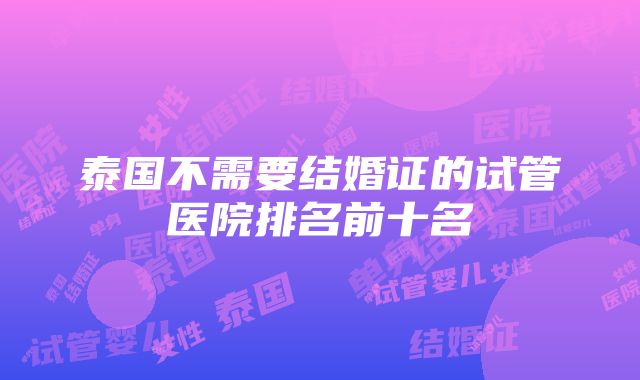 泰国不需要结婚证的试管医院排名前十名