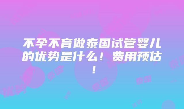 不孕不育做泰国试管婴儿的优势是什么！费用预估！