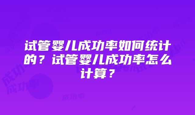 试管婴儿成功率如何统计的？试管婴儿成功率怎么计算？