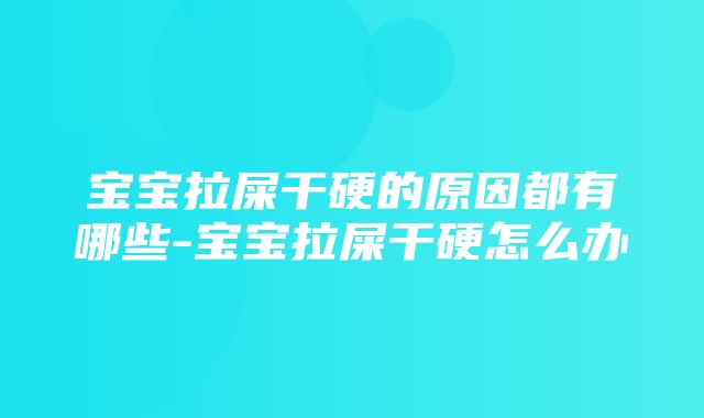 宝宝拉屎干硬的原因都有哪些-宝宝拉屎干硬怎么办