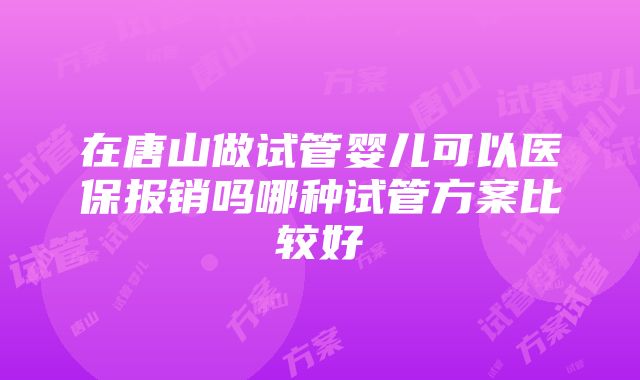 在唐山做试管婴儿可以医保报销吗哪种试管方案比较好