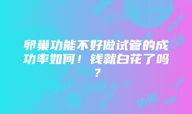 卵巢功能不好做试管的成功率如何！钱就白花了吗？