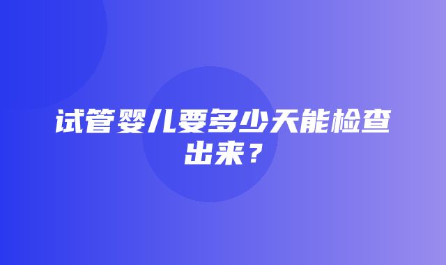 试管婴儿要多少天能检查出来？