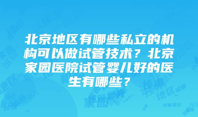 北京地区有哪些私立的机构可以做试管技术？北京家园医院试管婴儿好的医生有哪些？