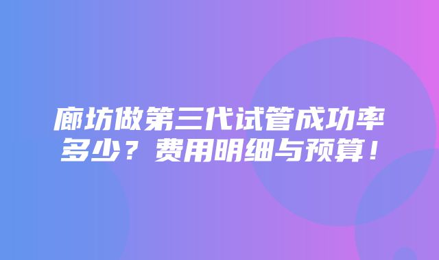 廊坊做第三代试管成功率多少？费用明细与预算！