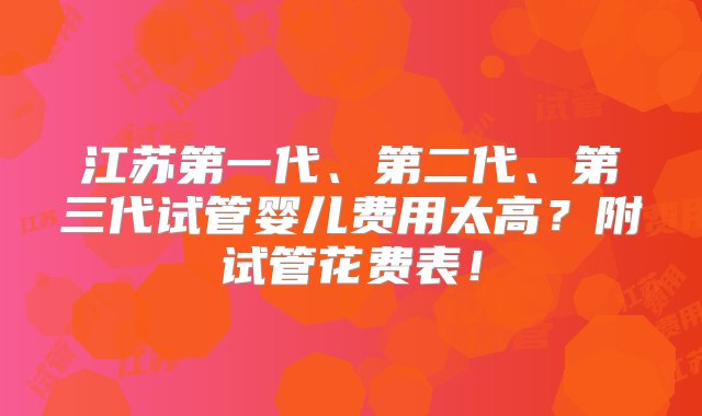 江苏第一代、第二代、第三代试管婴儿费用太高？附试管花费表！