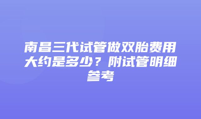 南昌三代试管做双胎费用大约是多少？附试管明细参考