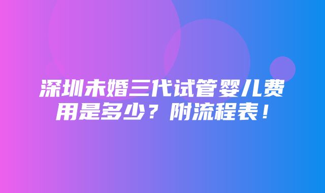 深圳未婚三代试管婴儿费用是多少？附流程表！