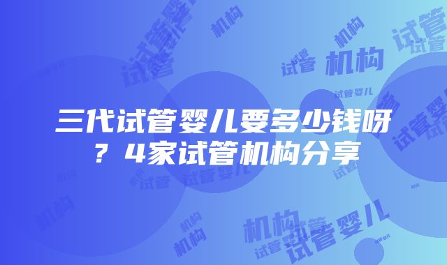 三代试管婴儿要多少钱呀？4家试管机构分享