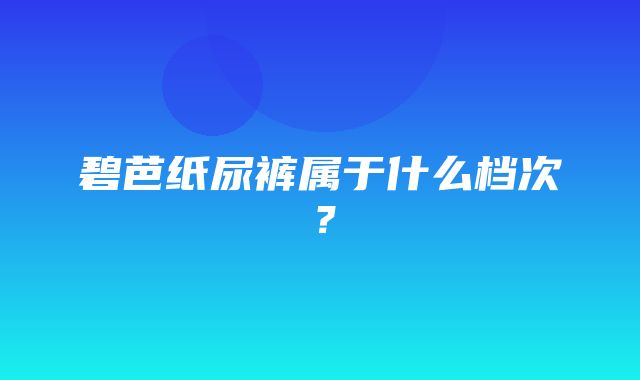 碧芭纸尿裤属于什么档次？