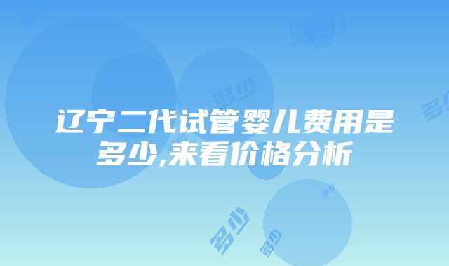 辽宁二代试管婴儿费用是多少,来看价格分析