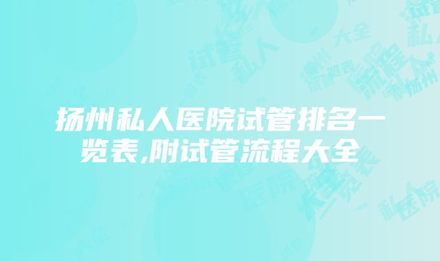 扬州私人医院试管排名一览表,附试管流程大全