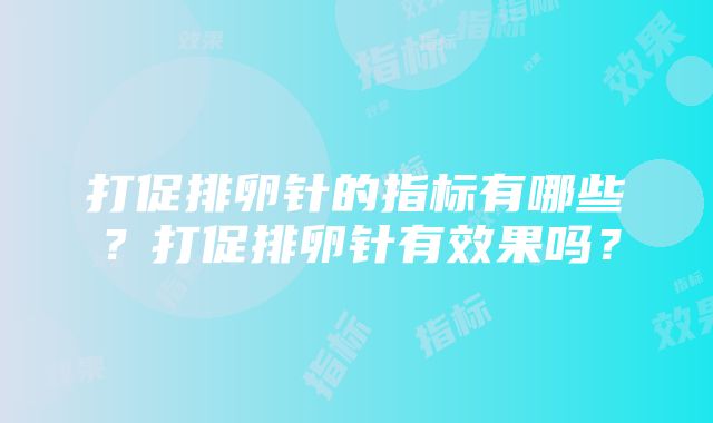 打促排卵针的指标有哪些？打促排卵针有效果吗？