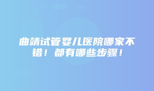 曲靖试管婴儿医院哪家不错！都有哪些步骤！