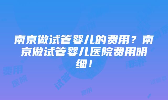 南京做试管婴儿的费用？南京做试管婴儿医院费用明细！