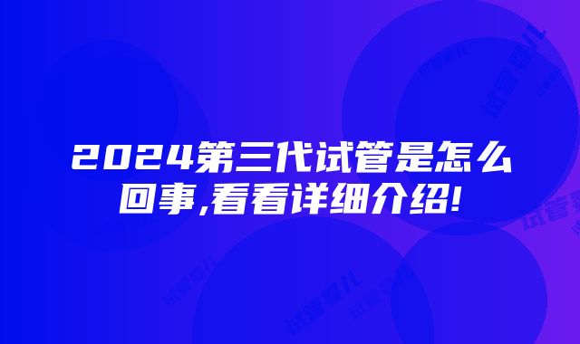 2024第三代试管是怎么回事,看看详细介绍!