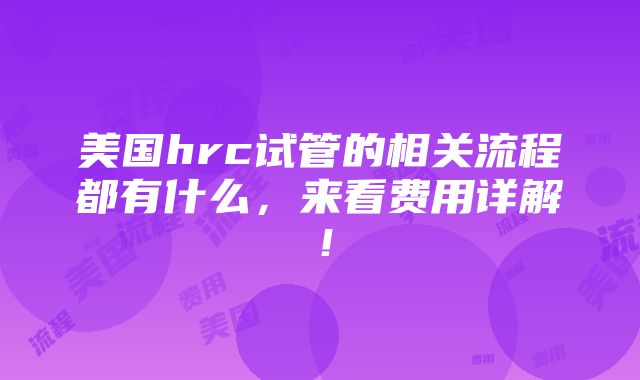 美国hrc试管的相关流程都有什么，来看费用详解！