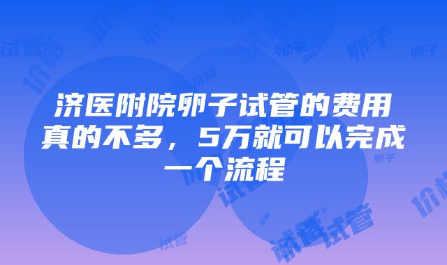 济医附院卵子试管的费用真的不多，5万就可以完成一个流程