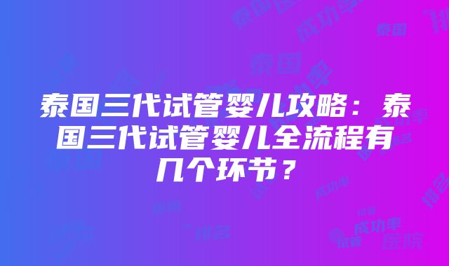 泰国三代试管婴儿攻略：泰国三代试管婴儿全流程有几个环节？