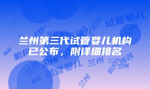 兰州第三代试管婴儿机构已公布，附详细排名