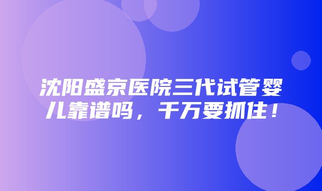 沈阳盛京医院三代试管婴儿靠谱吗，千万要抓住！