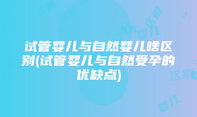 试管婴儿与自然婴儿啥区别(试管婴儿与自然受孕的优缺点)