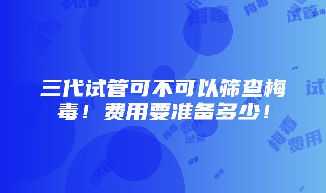 三代试管可不可以筛查梅毒！费用要准备多少！