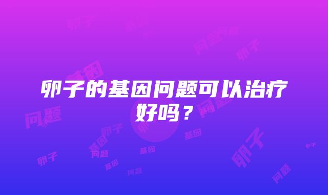 卵子的基因问题可以治疗好吗？