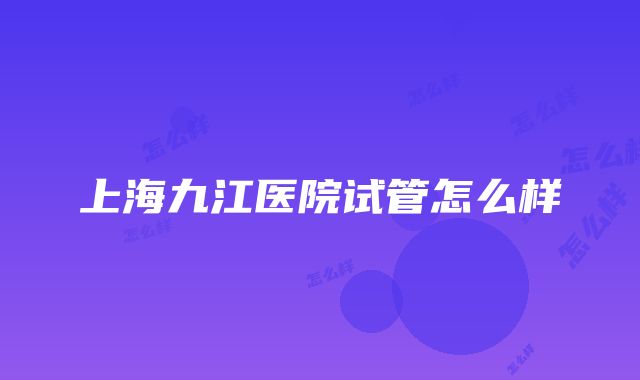 上海九江医院试管怎么样