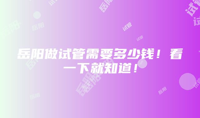 岳阳做试管需要多少钱！看一下就知道！