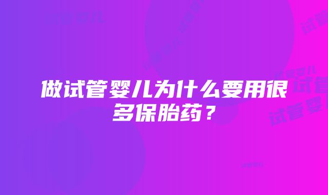 做试管婴儿为什么要用很多保胎药？