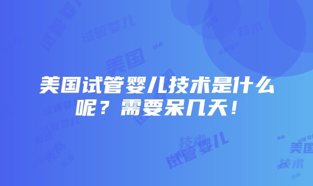 美国试管婴儿技术是什么呢？需要呆几天！