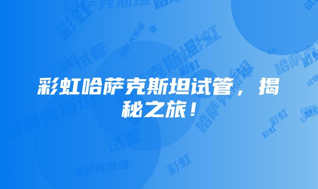 彩虹哈萨克斯坦试管，揭秘之旅！