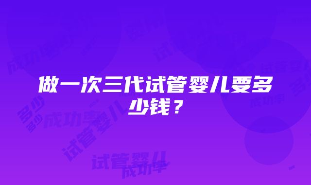 做一次三代试管婴儿要多少钱？