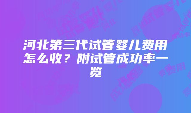 河北第三代试管婴儿费用怎么收？附试管成功率一览