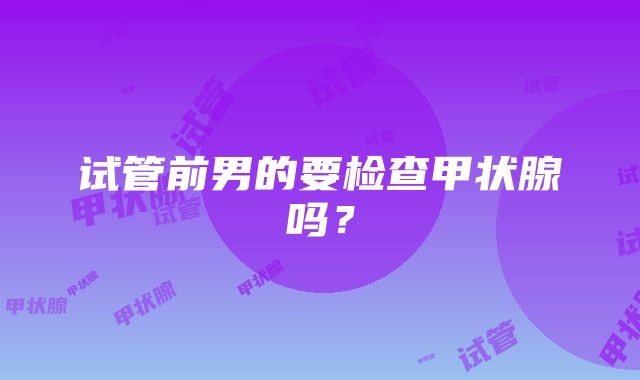 试管前男的要检查甲状腺吗？